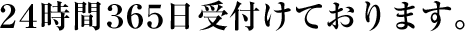 ２４時間３６５日受付けております。